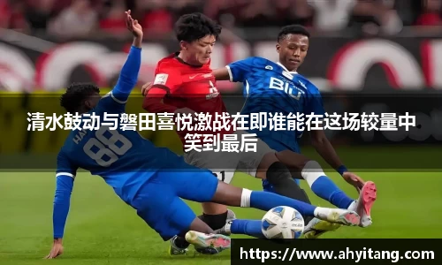清水鼓动与磐田喜悦激战在即谁能在这场较量中笑到最后