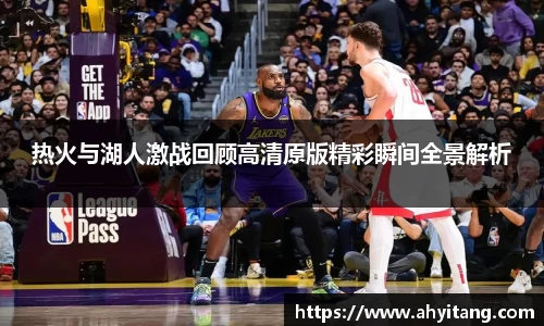 热火与湖人激战回顾高清原版精彩瞬间全景解析